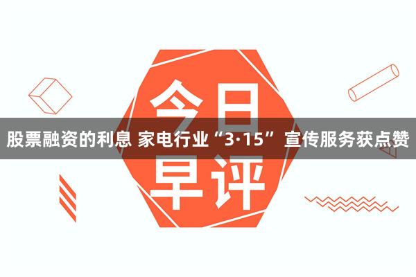 股票融资的利息 家电行业“3·15” 宣传服务获点赞