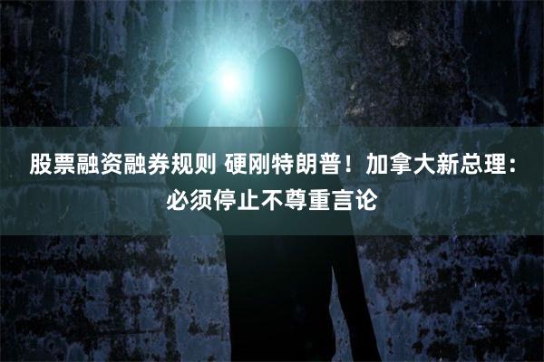 股票融资融券规则 硬刚特朗普！加拿大新总理：必须停止不尊重言论