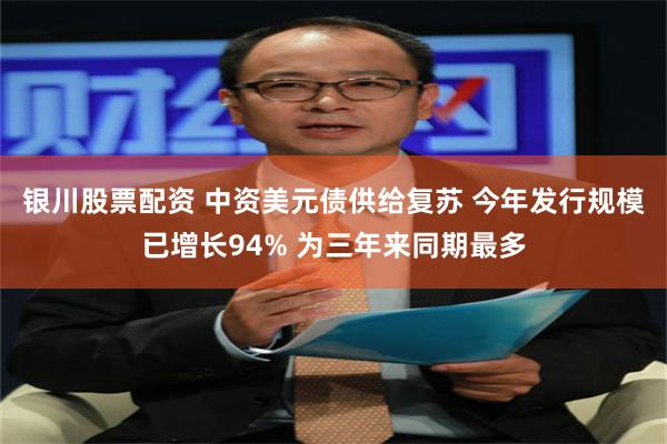 银川股票配资 中资美元债供给复苏 今年发行规模已增长94% 为三年来同期最多