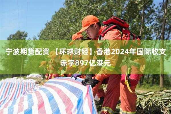 宁波期货配资 【环球财经】香港2024年国际收支赤字897亿港元