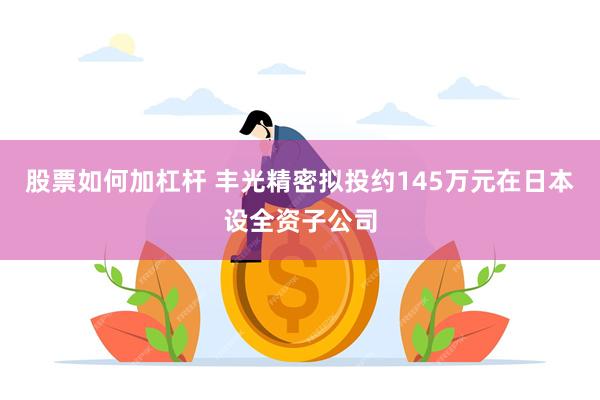 股票如何加杠杆 丰光精密拟投约145万元在日本设全资子公司