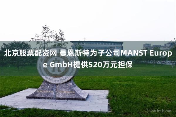 北京股票配资网 曼恩斯特为子公司MANST Europe GmbH提供520万元担保