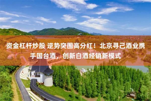 资金杠杆炒股 逆势突围高分红！北京寻己酒业携手国台酒，创新白酒经销新模式