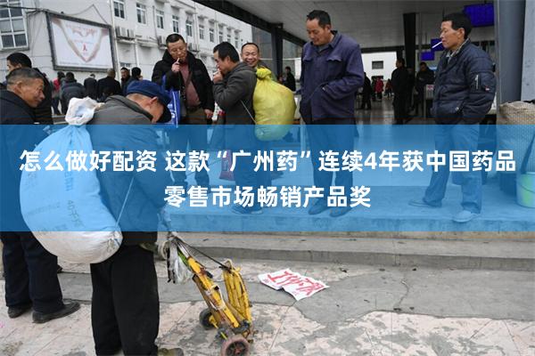 怎么做好配资 这款“广州药”连续4年获中国药品零售市场畅销产品奖