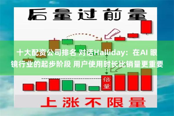 十大配资公司排名 对话Halliday：在AI 眼镜行业的起步阶段 用户使用时长比销量更重要