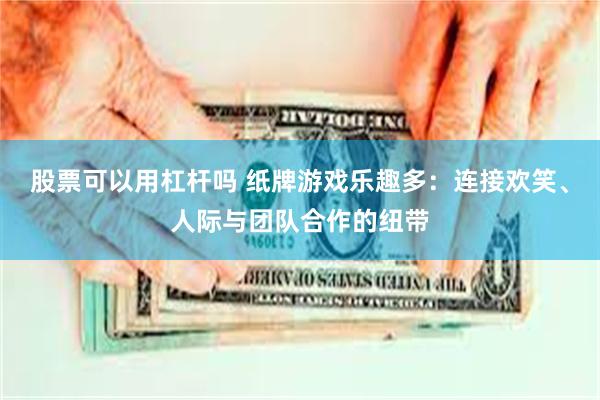 股票可以用杠杆吗 纸牌游戏乐趣多：连接欢笑、人际与团队合作的纽带