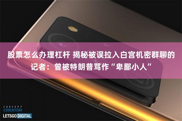 股票怎么办理杠杆 揭秘被误拉入白宫机密群聊的记者：曾被特朗普骂作“卑鄙小人”