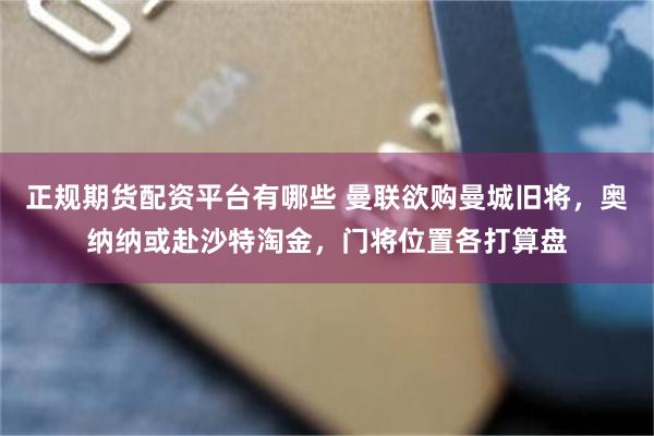 正规期货配资平台有哪些 曼联欲购曼城旧将，奥纳纳或赴沙特淘金，门将位置各打算盘