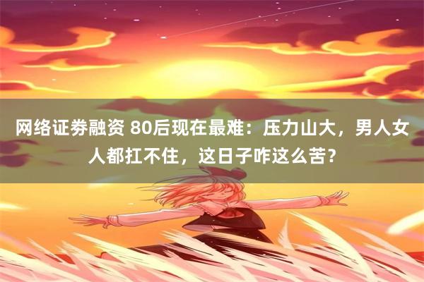 网络证劵融资 80后现在最难：压力山大，男人女人都扛不住，这日子咋这么苦？