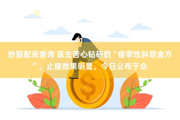 炒股配资查询 医生苦心钻研的“痉挛性斜颈金方”，止痉效果明显，今日公布于众