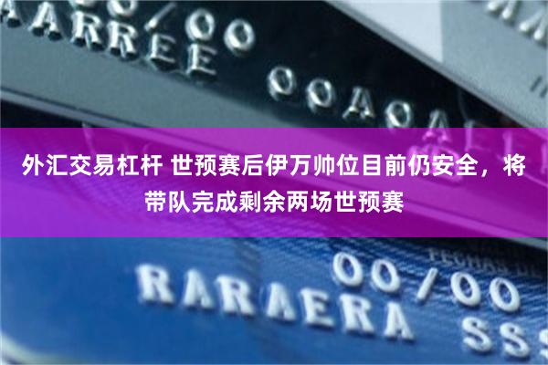外汇交易杠杆 世预赛后伊万帅位目前仍安全，将带队完成剩余两场世预赛