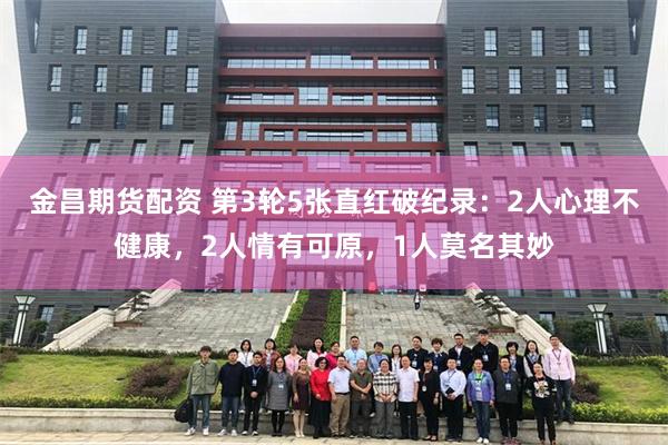 金昌期货配资 第3轮5张直红破纪录：2人心理不健康，2人情有可原，1人莫名其妙