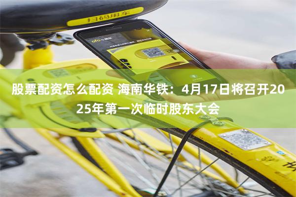 股票配资怎么配资 海南华铁：4月17日将召开2025年第一次临时股东大会