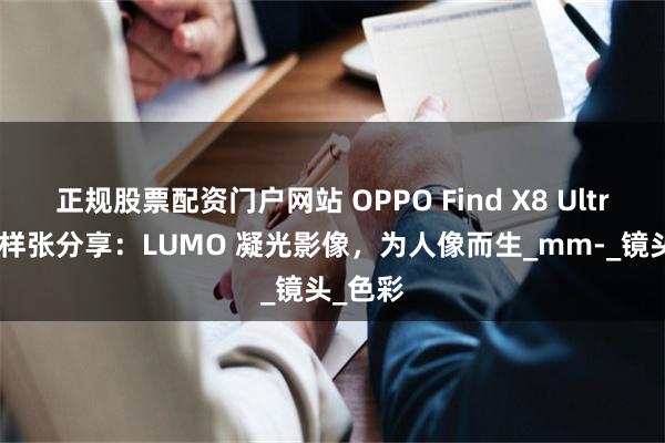 正规股票配资门户网站 OPPO Find X8 Ultra 夜景样张分享：LUMO 凝光影像，为人像而生_mm-_镜头_色彩