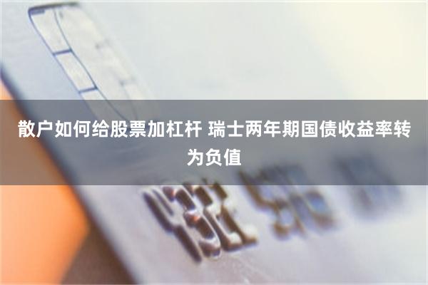 散户如何给股票加杠杆 瑞士两年期国债收益率转为负值