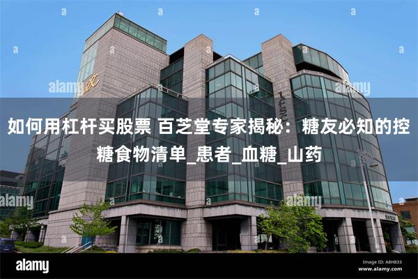 如何用杠杆买股票 百芝堂专家揭秘：糖友必知的控糖食物清单_患者_血糖_山药