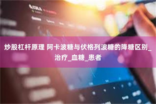 炒股杠杆原理 阿卡波糖与伏格列波糖的降糖区别_治疗_血糖_患者