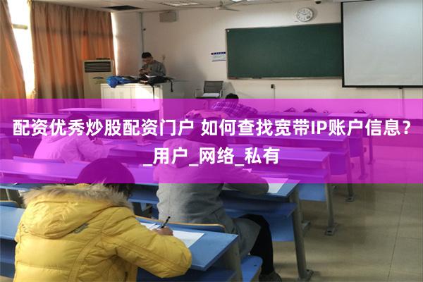 配资优秀炒股配资门户 如何查找宽带IP账户信息？_用户_网络_私有