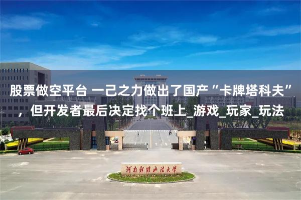 股票做空平台 一己之力做出了国产“卡牌塔科夫”，但开发者最后决定找个班上_游戏_玩家_玩法