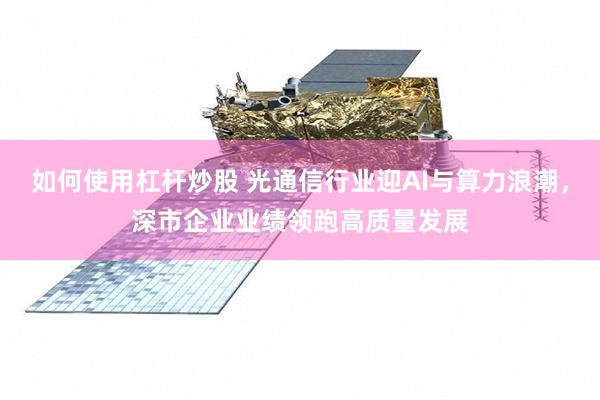 如何使用杠杆炒股 光通信行业迎AI与算力浪潮，深市企业业绩领跑高质量发展