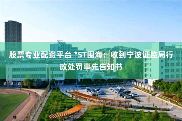 股票专业配资平台 *ST围海：收到宁波证监局行政处罚事先告知书