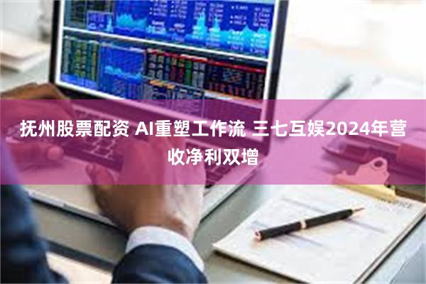 抚州股票配资 AI重塑工作流 三七互娱2024年营收净利双增