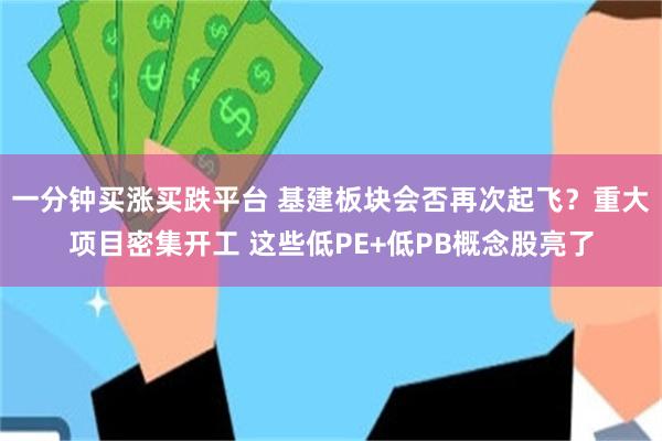 一分钟买涨买跌平台 基建板块会否再次起飞？重大项目密集开工 这些低PE+低PB概念股亮了