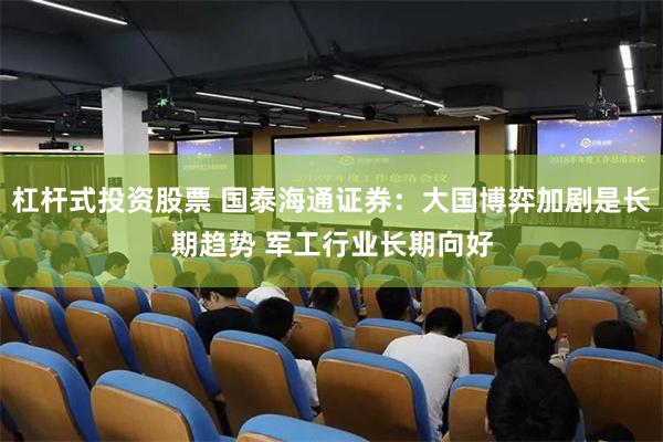杠杆式投资股票 国泰海通证券：大国博弈加剧是长期趋势 军工行业长期向好