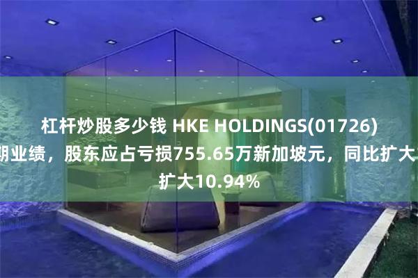 杠杆炒股多少钱 HKE HOLDINGS(01726)发布中期业绩，股东应占亏损755.65万新加坡元，同比扩大10.94%