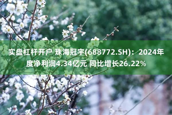 实盘杠杆开户 珠海冠宇(688772.SH)：2024年度净利润4.34亿元 同比增长26.22%