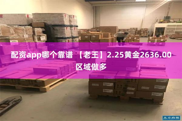 配资app哪个靠谱 【老王】2.25黄金2636.00区域做多