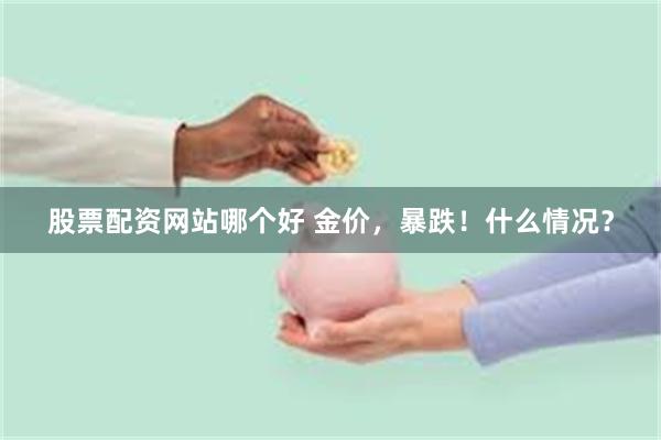 股票配资网站哪个好 金价，暴跌！什么情况？