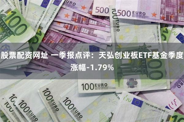 股票配资网址 一季报点评：天弘创业板ETF基金季度涨幅-1.79%