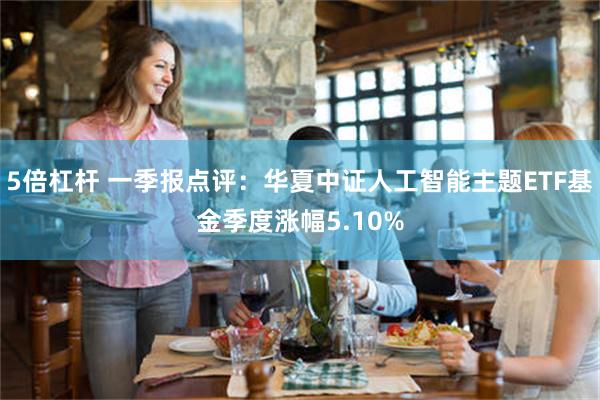 5倍杠杆 一季报点评：华夏中证人工智能主题ETF基金季度涨幅5.10%