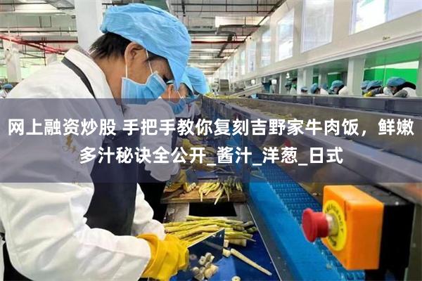 网上融资炒股 手把手教你复刻吉野家牛肉饭，鲜嫩多汁秘诀全公开_酱汁_洋葱_日式