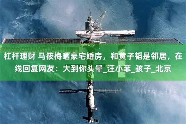 杠杆理财 马筱梅晒豪宅婚房，和黄子韬是邻居，在线回复网友：大到你头晕_汪小菲_孩子_北京