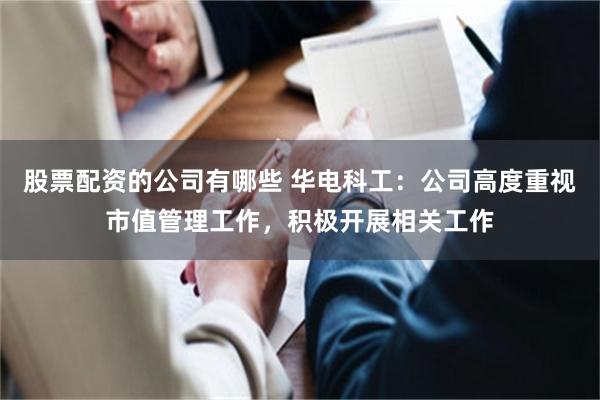 股票配资的公司有哪些 华电科工：公司高度重视市值管理工作，积极开展相关工作
