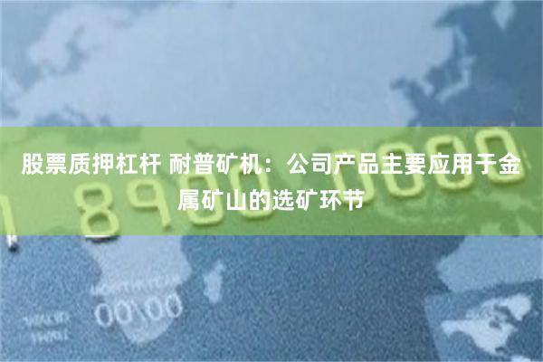 股票质押杠杆 耐普矿机：公司产品主要应用于金属矿山的选矿环节