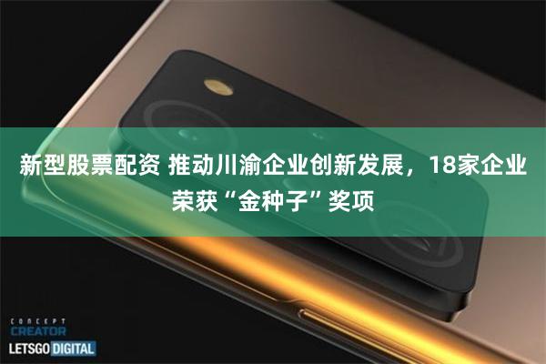 新型股票配资 推动川渝企业创新发展，18家企业荣获“金种子”奖项