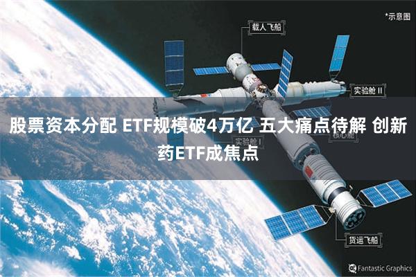 股票资本分配 ETF规模破4万亿 五大痛点待解 创新药ETF成焦点