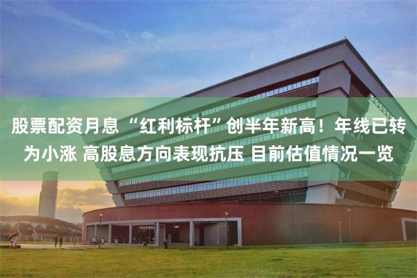 股票配资月息 “红利标杆”创半年新高！年线已转为小涨 高股息方向表现抗压 目前估值情况一览