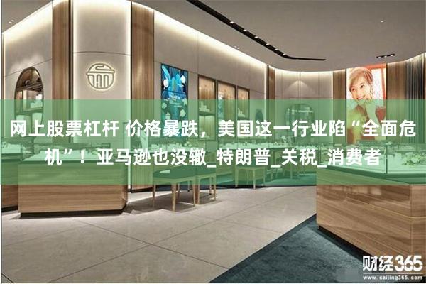 网上股票杠杆 价格暴跌，美国这一行业陷“全面危机”！亚马逊也没辙_特朗普_关税_消费者