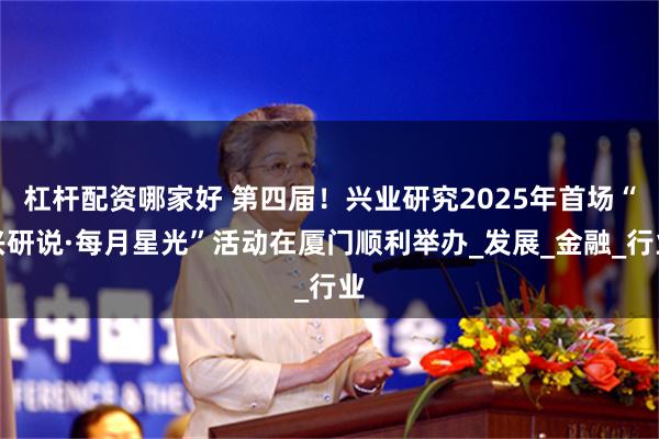 杠杆配资哪家好 第四届！兴业研究2025年首场“兴研说·每月星光”活动在厦门顺利举办_发展_金融_行业