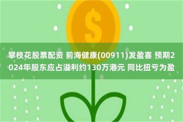 攀枝花股票配资 前海健康(00911)发盈喜 预期2024年股东应占溢利约130万港元 同比扭亏为盈