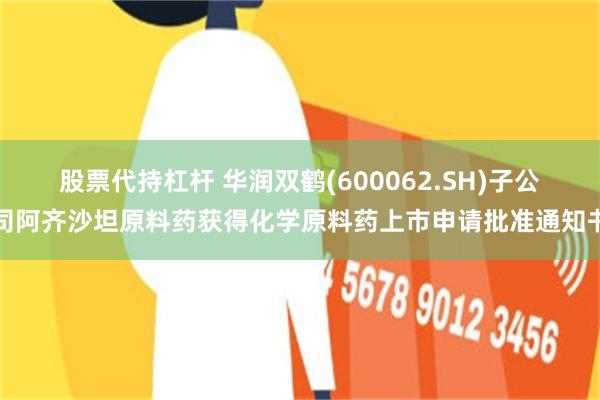 股票代持杠杆 华润双鹤(600062.SH)子公司阿齐沙坦原料药获得化学原料药上市申请批准通知书