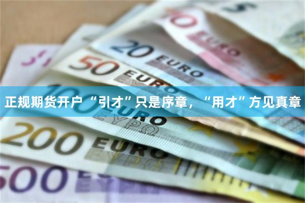 正规期货开户 “引才”只是序章，“用才”方见真章