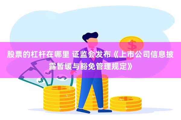 股票的杠杆在哪里 证监会发布《上市公司信息披露暂缓与豁免管理规定》