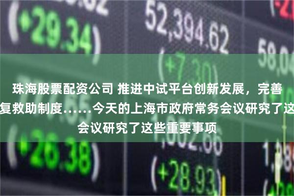 珠海股票配资公司 推进中试平台创新发展，完善残疾儿童康复救助制度……今天的上海市政府常务会议研究了这些重要事项