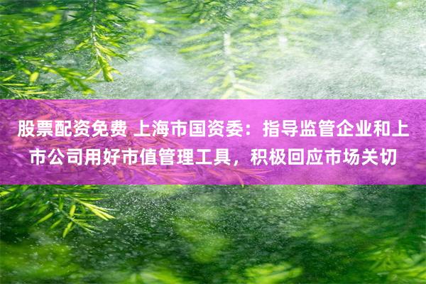 股票配资免费 上海市国资委：指导监管企业和上市公司用好市值管理工具，积极回应市场关切