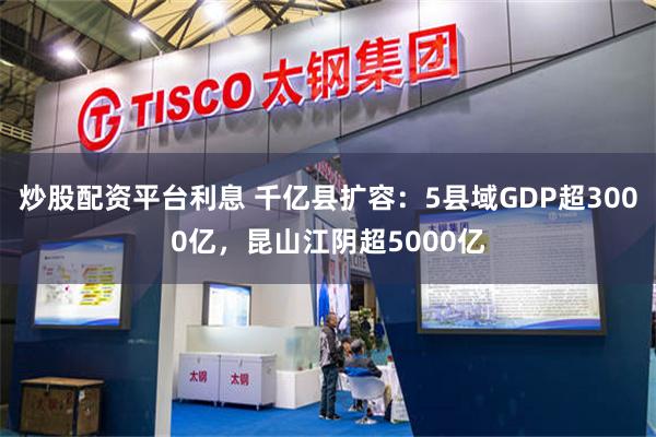 炒股配资平台利息 千亿县扩容：5县域GDP超3000亿，昆山江阴超5000亿